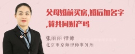 父母婚前买房,婚后加名字,算共同财产吗