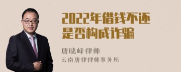 2022年借钱不还是否构成诈骗