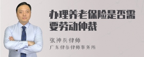 办理养老保险是否需要劳动仲裁