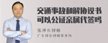 交通事故和解协议书可以公证亲属代签吗