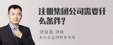 注册集团公司需要什么条件?