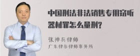 中国刑法非法销售专用窃听器材罪怎么量刑?
