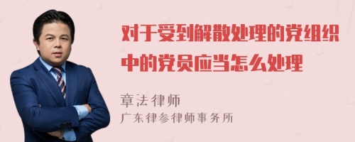 对于受到解散处理的党组织中的党员应当怎么处理