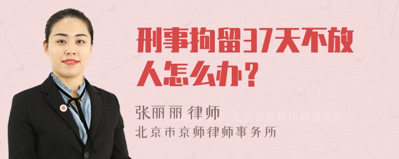 刑事拘留37天不放人怎么办？