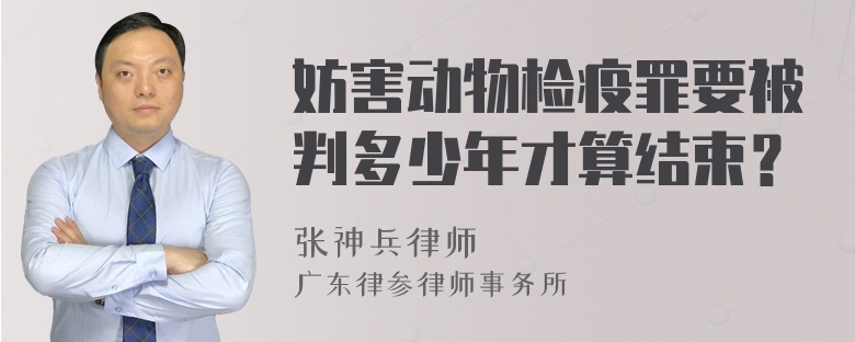 妨害动物检疫罪要被判多少年才算结束？