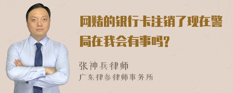 网赌的银行卡注销了现在警局在我会有事吗?