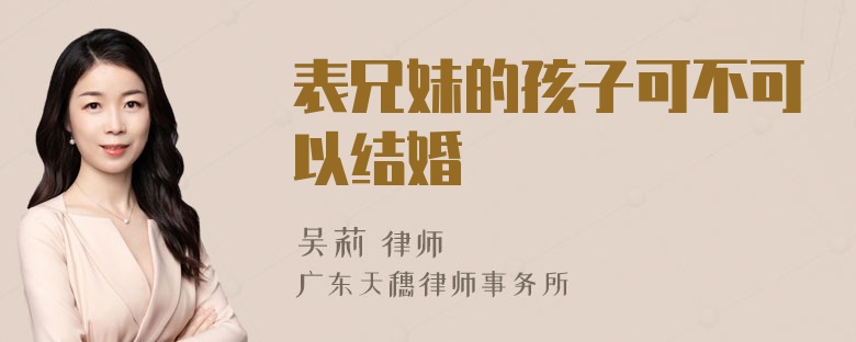 表兄妹的孩子可不可以结婚