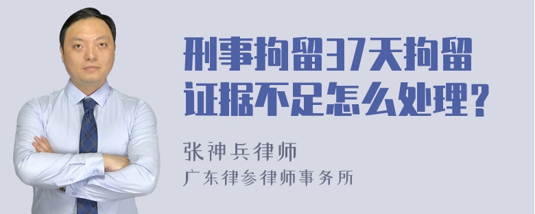 刑事拘留37天拘留证据不足怎么处理？