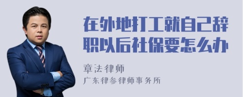 在外地打工就自己辞职以后社保要怎么办