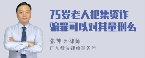 75岁老人犯集资诈骗罪可以对其量刑么