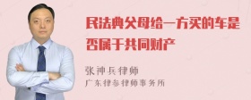 民法典父母给一方买的车是否属于共同财产