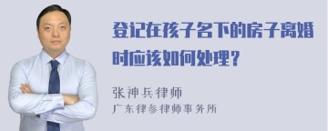 登记在孩子名下的房子离婚时应该如何处理？