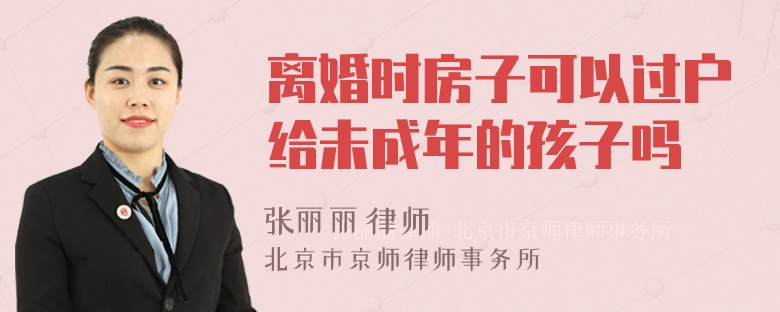 离婚时房子可以过户给未成年的孩子吗