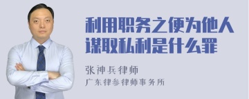 利用职务之便为他人谋取私利是什么罪