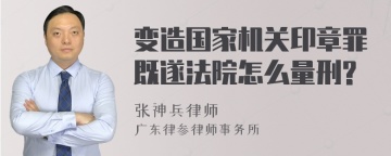 变造国家机关印章罪既遂法院怎么量刑?