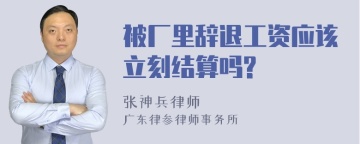 被厂里辞退工资应该立刻结算吗?