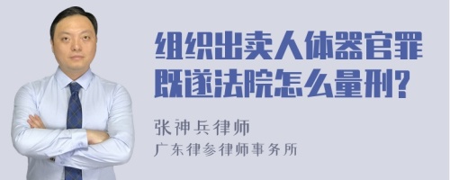 组织出卖人体器官罪既遂法院怎么量刑?