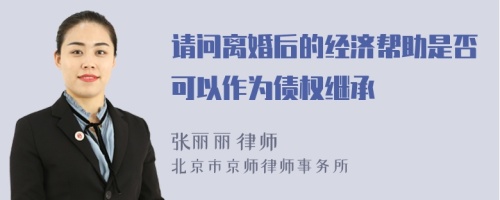 请问离婚后的经济帮助是否可以作为债权继承