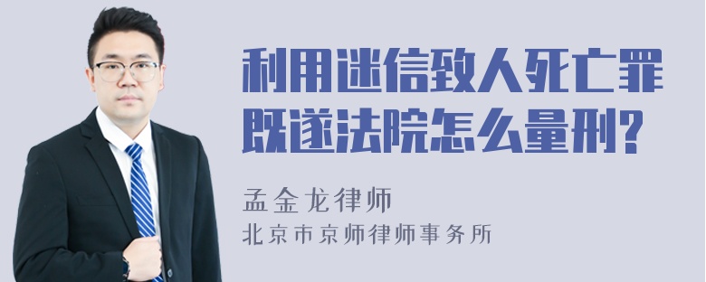 利用迷信致人死亡罪既遂法院怎么量刑?