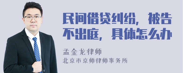 民间借贷纠纷，被告不出庭，具体怎么办