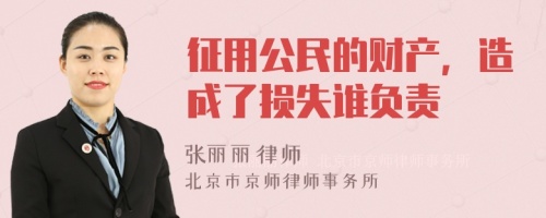 征用公民的财产，造成了损失谁负责