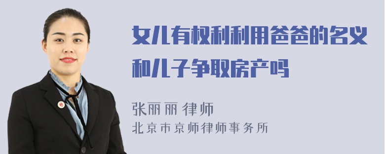 女儿有权利利用爸爸的名义和儿子争取房产吗