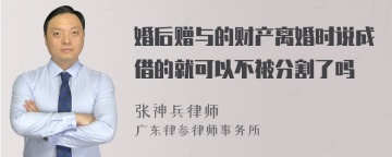 婚后赠与的财产离婚时说成借的就可以不被分割了吗