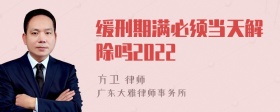 缓刑期满必须当天解除吗2022