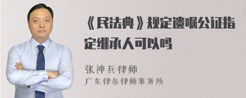 《民法典》规定遗嘱公证指定继承人可以吗