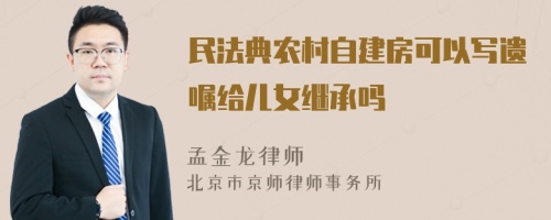 民法典农村自建房可以写遗嘱给儿女继承吗