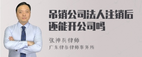 吊销公司法人注销后还能开公司吗