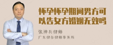 怀孕怀孕期间男方可以告女方婚姻无效吗