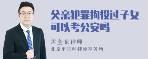 父亲犯罪拘役过子女可以考公安吗