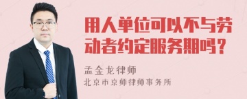 用人单位可以不与劳动者约定服务期吗？