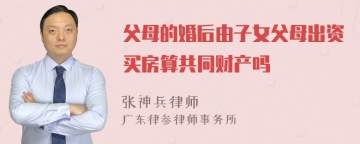 父母的婚后由子女父母出资买房算共同财产吗