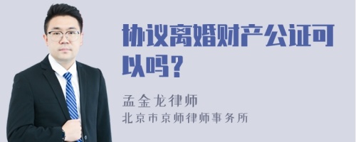 协议离婚财产公证可以吗？