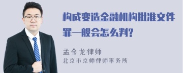 构成变造金融机构批准文件罪一般会怎么判?