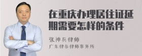 在重庆办理居住证延期需要怎样的条件