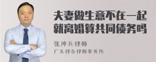 夫妻做生意不在一起就离婚算共同债务吗