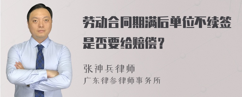 劳动合同期满后单位不续签是否要给赔偿？