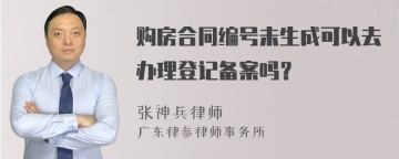 购房合同编号未生成可以去办理登记备案吗？