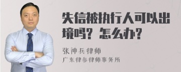 失信被执行人可以出境吗? 怎么办?