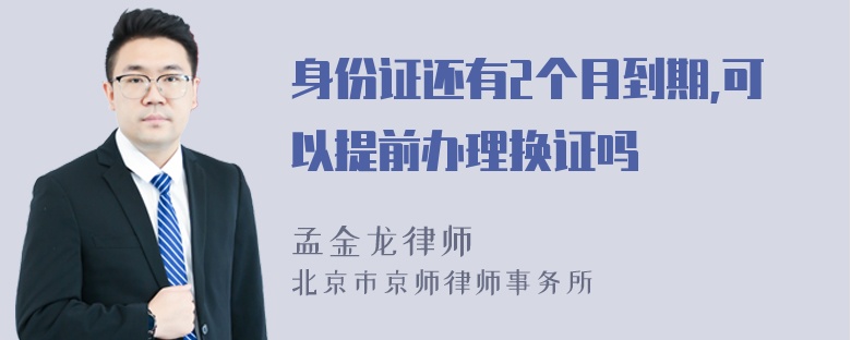 身份证还有2个月到期,可以提前办理换证吗