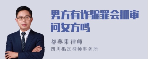 男方有诈骗罪会抓审问女方吗