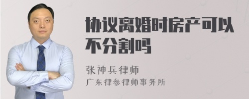 协议离婚时房产可以不分割吗