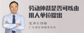 劳动仲裁是否可以由用人单位提出