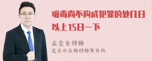 吸毒尚不构成犯罪的处几日以上15日一下