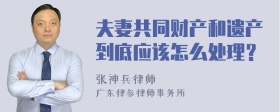 夫妻共同财产和遗产到底应该怎么处理？