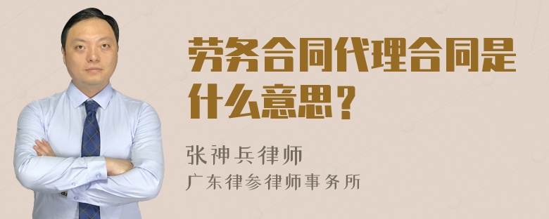 劳务合同代理合同是什么意思？