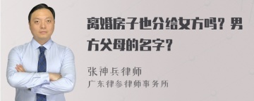 离婚房子也分给女方吗？男方父母的名字？